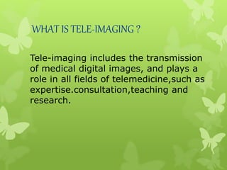 WHAT IS TELE-IMAGING ?
Tele-imaging includes the transmission
of medical digital images, and plays a
role in all fields of telemedicine,such as
expertise.consultation,teaching and
research.
 