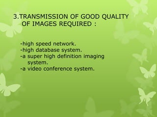 3.TRANSMISSION OF GOOD QUALITY
OF IMAGES REQUIRED :
-high speed network.
-high database system.
-a super high definition imaging
system.
-a video conference system.
 