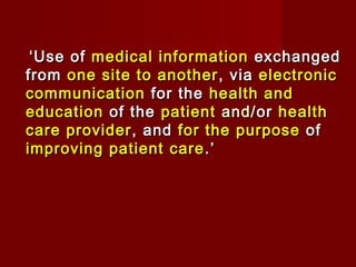 ‘‘Use ofUse of medical informationmedical information exchangedexchanged
fromfrom one site to anotherone site to another ,, viavia electronicelectronic
communicationcommunication for thefor the health andhealth and
educationeducation of theof the patientpatient and/and/oror healthhealth
care providercare provider , and, and for the purposefor the purpose ofof
improving patient careimproving patient care .’.’
 
