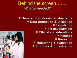 Behind the screen…….Behind the screen…….
What is needed?What is needed?
 General & professional standardsGeneral & professional standards
 Data protection & utilizationData protection & utilization
 LegislationLegislation
 HR developmentHR development
 Ethical considerationsEthical considerations
 FinanceFinance
 ResearchResearch
 Monitoring & evaluationMonitoring & evaluation
 Structure & organizationStructure & organization
 