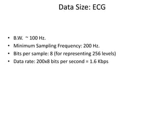 Data Size: ECG
• B.W. ~ 100 Hz.
• Minimum Sampling Frequency: 200 Hz.
• Bits per sample: 8 (for representing 256 levels)
• Data rate: 200x8 bits per second = 1.6 Kbps
 