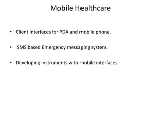 Mobile Healthcare
• Client interfaces for PDA and mobile phone.
• SMS based Emergency messaging system.
• Developing instruments with mobile interfaces.
 