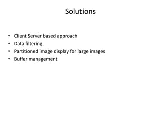 Solutions
• Client Server based approach
• Data filtering
• Partitioned image display for large images
• Buffer management
 