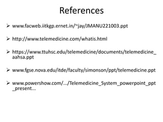 References
 www.facweb.iitkgp.ernet.in/~jay/JMANU221003.ppt
 http://www.telemedicine.com/whatis.html
 https://www.ttuhsc.edu/telemedicine/documents/telemedicine_
aahsa.ppt
 www.fgse.nova.edu/itde/faculty/simonson/ppt/telemedicine.ppt
 www.powershow.com/.../Telemedicine_System_powerpoint_ppt
_present...
 