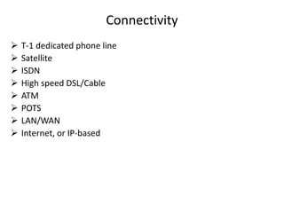 Connectivity
 T-1 dedicated phone line
 Satellite
 ISDN
 High speed DSL/Cable
 ATM
 POTS
 LAN/WAN
 Internet, or IP-based
 