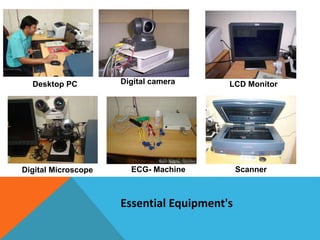 LCD Monitor
ECG- Machine
Digital camera
Digital Microscope Scanner
Desktop PC
Essential Equipment's
 