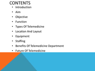 CONTENTS
• Introduction
• Aim
• Objective
• Function
• Types Of Telemedicine
• Location And Layout
• Equipment
• Staffing
• Benefits Of Telemedicine Department
• Future Of Telemedicine
 