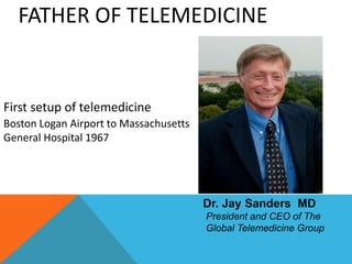 FATHER OF TELEMEDICINE
Dr. Jay Sanders MD
President and CEO of The
Global Telemedicine Group
First setup of telemedicine
Boston Logan Airport to Massachusetts
General Hospital 1967
 