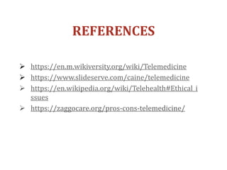 REFERENCES
 https://en.m.wikiversity.org/wiki/Telemedicine
 https://www.slideserve.com/caine/telemedicine
 https://en.wikipedia.org/wiki/Telehealth#Ethical_i
ssues
 https://zaggocare.org/pros-cons-telemedicine/
 