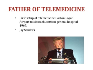 FATHER OF TELEMEDICINE
• First setup of telemedicine Boston Logan
Airport to Massachusetts in general hospital
1967.
• Jay Sanders
 