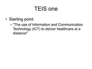 TEIS one
• Starting point:
– "The use of Information and Communication
Technology (ICT) to deliver healthcare at a
distance"
 