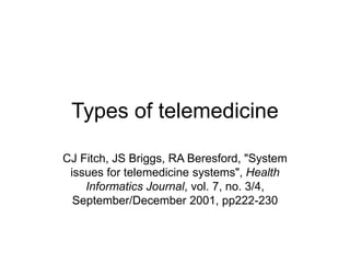 Types of telemedicine
CJ Fitch, JS Briggs, RA Beresford, "System
issues for telemedicine systems", Health
Informatics Journal, vol. 7, no. 3/4,
September/December 2001, pp222-230
 
