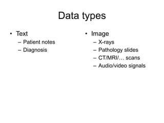 Data types
• Text
– Patient notes
– Diagnosis
• Image
– X-rays
– Pathology slides
– CT/MRI/… scans
– Audio/video signals
 