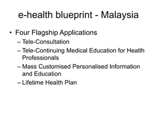 e-health blueprint - Malaysia
• Four Flagship Applications
– Tele-Consultation
– Tele-Continuing Medical Education for Health
Professionals
– Mass Customised Personalised Information
and Education
– Lifetime Health Plan
 