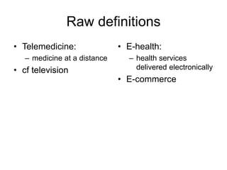 Raw definitions
• Telemedicine:
– medicine at a distance
• cf television
• E-health:
– health services
delivered electronically
• E-commerce
 