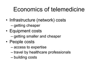Economics of telemedicine
• Infrastructure (network) costs
– getting cheaper
• Equipment costs
– getting smaller and cheaper
• People costs
– access to expertise
– travel by healthcare professionals
– building costs
 