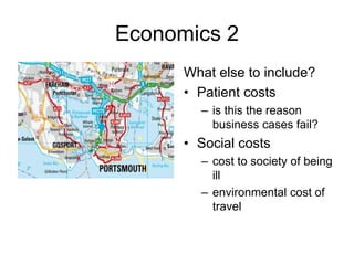 Economics 2
What else to include?
• Patient costs
– is this the reason
business cases fail?
• Social costs
– cost to society of being
ill
– environmental cost of
travel
 