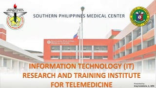 t
SOUTHERN PHILIPPINES MEDICAL CENTER
INFORMATION TECHNOLOGY (IT)
RESEARCH AND TRAINING INSTITUTE
FOR TELEMEDICINE Presented by:
Greg Candelario, Jr., MPA
 