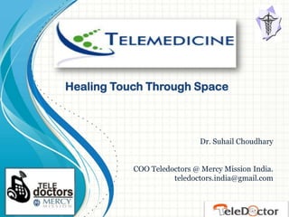 Healing Touch Through Space



                             Dr. Suhail Choudhary


           COO Teledoctors @ Mercy Mission India.
                     teledoctors.india@gmail.com
 