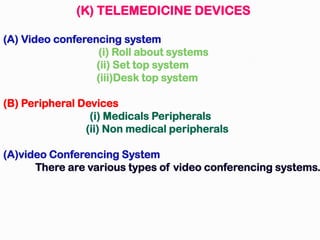 (K) TELEMEDICINE DEVICES
(A) Video conferencing system
(i) Roll about systems
(ii) Set top system
(iii)Desk top system
(B) Peripheral Devices
(i) Medicals Peripherals
(ii) Non medical peripherals
(A)video Conferencing System
There are various types of video conferencing systems.