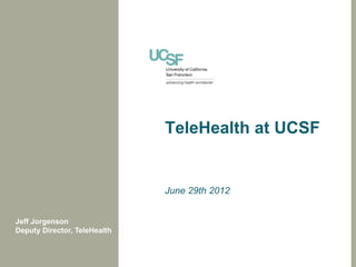 TeleHealth at UCSF


                              June 29th 2012


Jeff Jorgenson
Deputy Director, TeleHealth
 