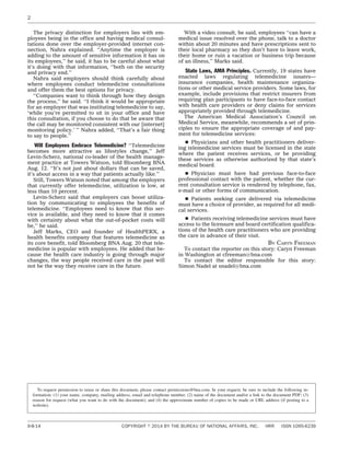 The privacy distinction for employers lies with em-
ployees being in the office and having medical consul-
tations done over the employer-provided internet con-
nection, Nahra explained. ‘‘Anytime the employer is
adding to the amount of sensitive information it has on
its employees,’’ he said, it has to be careful about what
it’s doing with that information, ‘‘both on the security
and privacy end.’’
Nahra said employers should think carefully about
where employees conduct telemedicine consultations
and offer them the best options for privacy.
‘‘Companies want to think through how they design
the process,’’ he said. ‘‘I think it would be appropriate
for an employer that was instituting telemedicine to say,
‘while you’re permitted to sit in your office and have
this consultation, if you choose to do that be aware that
the call may be monitored consistent with our [internet]
monitoring policy.’ ’’ Nahra added, ‘‘That’s a fair thing
to say to people.’’
Will Employees Embrace Telemedicine? ‘‘Telemedicine
becomes more attractive as lifestyles change,’’ Jeff
Levin-Scherz, national co-leader of the health manage-
ment practice at Towers Watson, told Bloomberg BNA
Aug. 12. ‘‘It’s not just about dollars that can be saved,
it’s about access in a way that patients actually like.’’
Still, Towers Watson noted that among the employers
that currently offer telemedicine, utilization is low, at
less than 10 percent.
Levin-Scherz said that employers can boost utiliza-
tion by communicating to employees the benefits of
telemedicine. ‘‘Employees need to know that this ser-
vice is available, and they need to know that it comes
with certainty about what the out-of-pocket costs will
be,’’ he said.
Jeff Marks, CEO and founder of HealthPERX, a
health benefits company that features telemedicine as
its core benefit, told Bloomberg BNA Aug. 20 that tele-
medicine is popular with employees. He added that be-
cause the health care industry is going through major
changes, the way people received care in the past will
not be the way they receive care in the future.
With a video consult, he said, employees ‘‘can have a
medical issue resolved over the phone, talk to a doctor
within about 20 minutes and have prescriptions sent to
their local pharmacy so they don’t have to leave work,
their home or ruin a vacation or business trip because
of an illness,’’ Marks said.
State Laws, AMA Principles. Currently, 19 states have
enacted laws regulating telemedicine issuers—
insurance companies, health maintenance organiza-
tions or other medical service providers. Some laws, for
example, include provisions that restrict insurers from
requiring plan participants to have face-to-face contact
with health care providers or deny claims for services
appropriately provided through telemedicine.
The American Medical Association’s Council on
Medical Service, meanwhile, recommends a set of prin-
ciples to ensure the appropriate coverage of and pay-
ment for telemedicine services:
s Physicians and other health practitioners deliver-
ing telemedicine services must be licensed in the state
where the patient receives services, or be providing
these services as otherwise authorized by that state’s
medical board.
s Physician must have had previous face-to-face
professional contact with the patient, whether the cur-
rent consultation service is rendered by telephone, fax,
e-mail or other forms of communication.
s Patients seeking care delivered via telemedicine
must have a choice of provider, as required for all medi-
cal services.
s Patients receiving telemedicine services must have
access to the licensure and board certification qualifica-
tions of the health care practitioners who are providing
the care in advance of their visit.
BY CARYN FREEMAN
To contact the reporter on this story: Caryn Freeman
in Washington at cfreeman@bna.com
To contact the editor responsible for this story:
Simon Nadel at snadel@bna.com
2
To request permission to reuse or share this document, please contact permissions@bna.com. In your request, be sure to include the following in-
formation: (1) your name, company, mailing address, email and telephone number; (2) name of the document and/or a link to the document PDF; (3)
reason for request (what you want to do with the document); and (4) the approximate number of copies to be made or URL address (if posting to a
website).
9-8-14 COPYRIGHT ஽ 2014 BY THE BUREAU OF NATIONAL AFFAIRS, INC. HRR ISSN 1095-6239
 