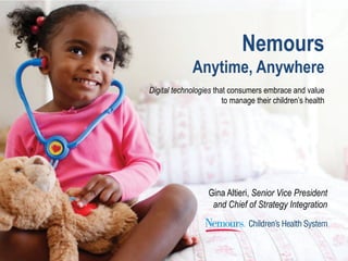 Gina Altieri, Senior Vice President
and Chief of Strategy Integration
Digital technologies that consumers embrace and value
to manage their children’s health
Nemours
Anytime, Anywhere
 