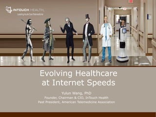 Evolving Healthcare
at Internet Speeds
Yulun Wang, PhD
Founder, Chairman & CIO, InTouch Health
Past President, American Telemedicine Association
 
