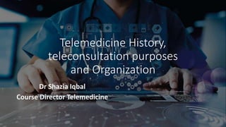 Telemedicine History,
teleconsultation purposes
and Organization
Dr Shazia Iqbal
Course Director Telemedicine
 