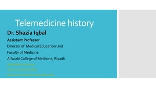 Telemedicine history
Dr. Shazia Iqbal
Assistant Professor
Director of Medical Education Unit
Faculty of Medicine
Alfarabi College of Medicine, Riyadh
siqbal@alfarabi.edu.sa
View my Linkedin Profile
https://orcid.org/0000-0003-4890-5864
 