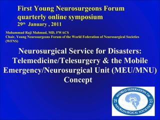 First Young Neurosurgeons Forum  quarterly online symposium 29 th   January , 2011 Muhammad Raji Mahmud, MD, FWACS Chair, Young Neurosurgeons Forum of the World Federation of Neurosurgical Societies (WFNS) Neurosurgical Service for Disasters: Telemedicine/Telesurgery & the Mobile Emergency/Neurosurgical Unit (MEU/MNU) Concept   