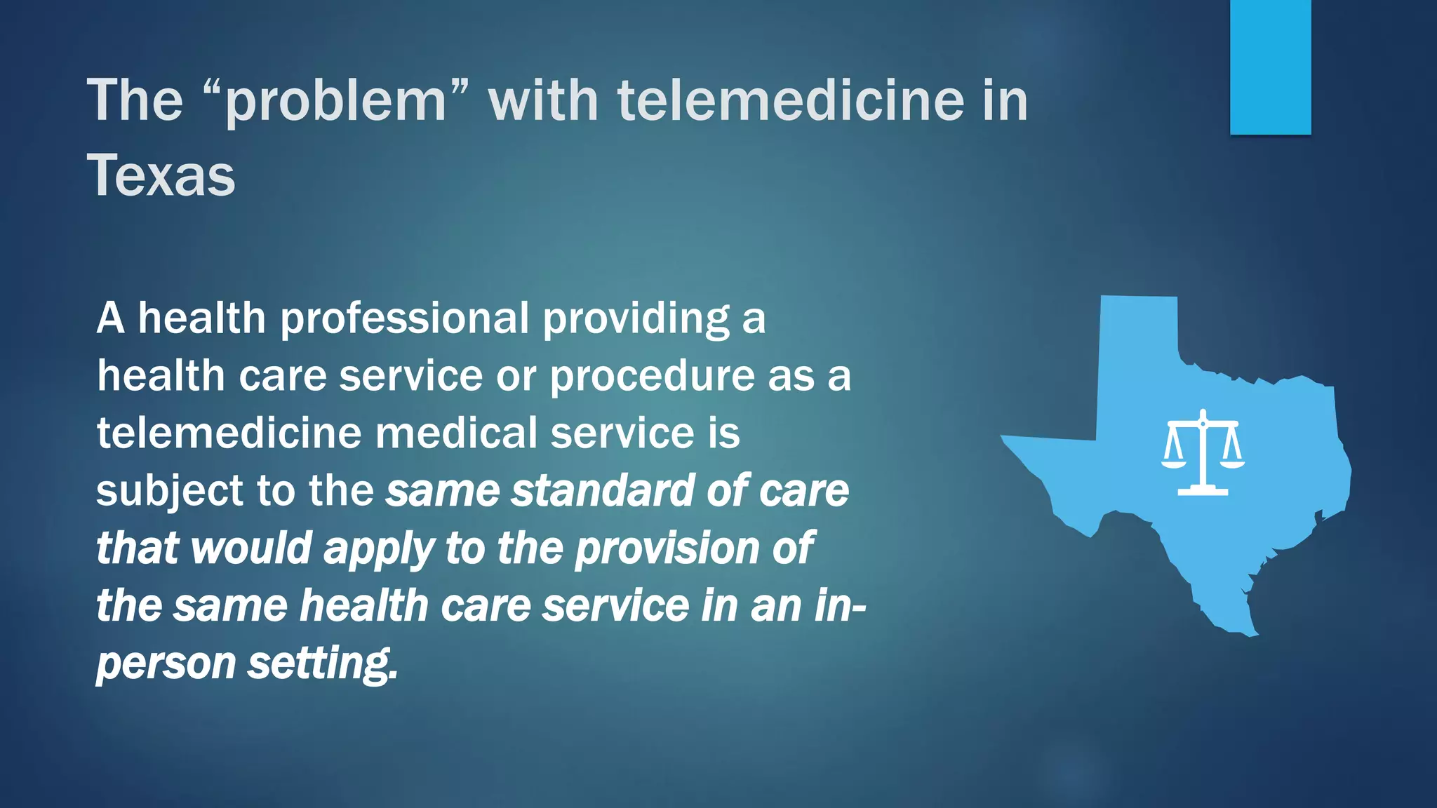 A health professional providing a
health care service or procedure as a
telemedicine medical service is
subject to the same standard of care
that would apply to the provision of
the same health care service in an in-
person setting.
The “problem” with telemedicine in
Texas