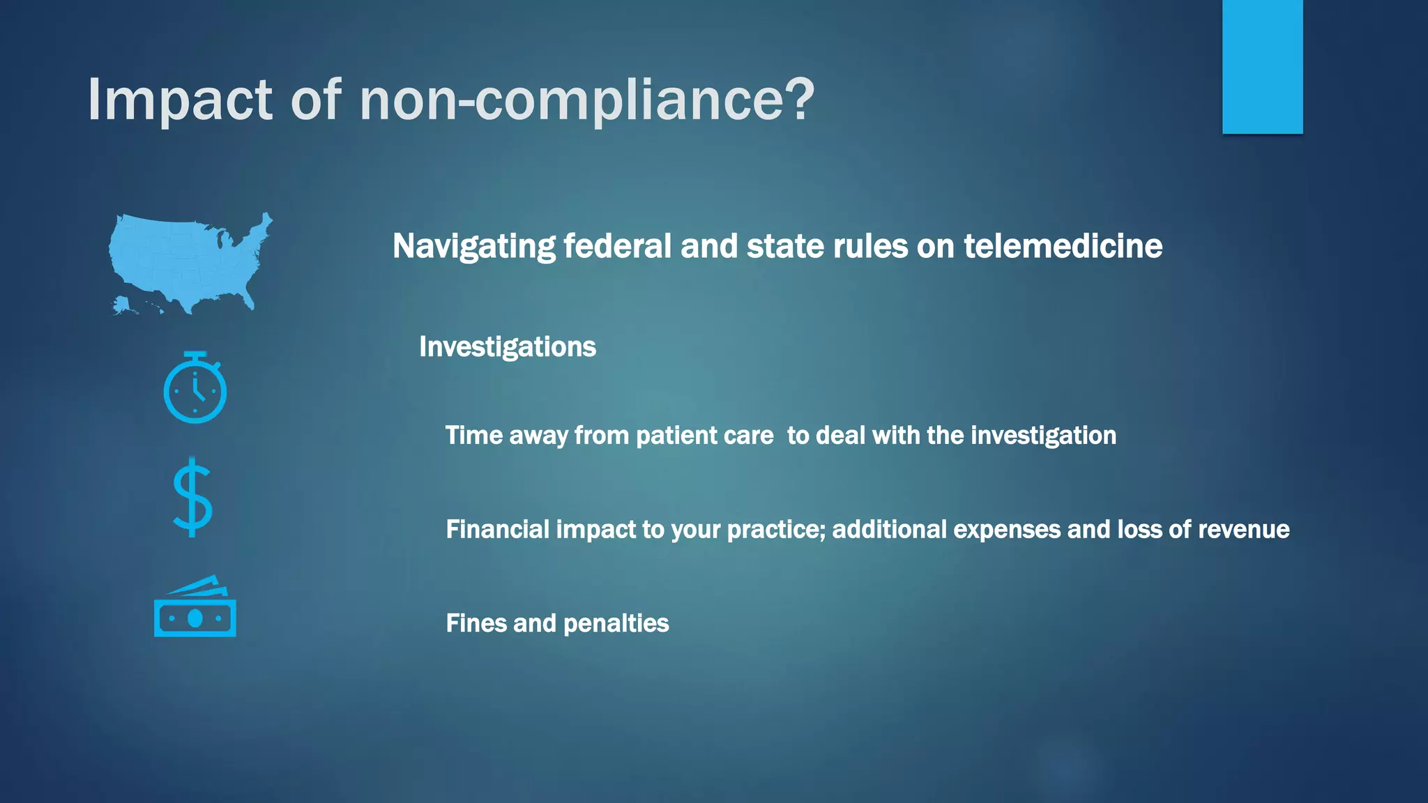 Navigating federal and state rules on telemedicine
Investigations
Time away from patient care to deal with the investigation
Financial impact to your practice; additional expenses and loss of revenue
Fines and penalties
Impact of non-compliance?