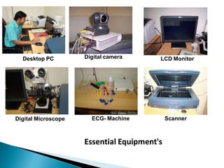 LCD Monitor
ECG- Machine
Digital camera
Digital Microscope Scanner
Desktop PC
Essential Equipment's
 