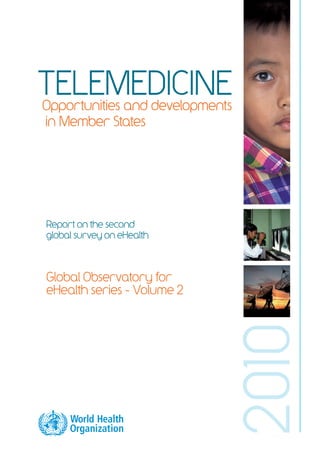 TELEMEDICINE 
in Member States 
Opportunities and developments 
2010 
Report on the second 
global survey on eHealth 
Global Observatory for 
eHealth series - Volume 2 
 