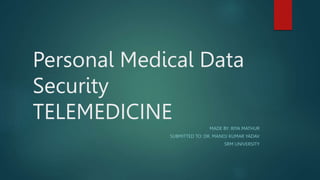 Personal Medical Data
Security
TELEMEDICINE
MADE BY: RIYA MATHUR
SUBMITTED TO: DR. MANOJ KUMAR YADAV
SRM UNIVERSITY
 