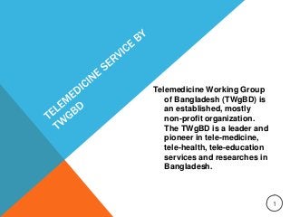 Telemedicine Working Group
of Bangladesh (TWgBD) is
an established, mostly
non-profit organization.
The TWgBD is a leader and
pioneer in tele-medicine,
tele-health, tele-education
services and researches in
Bangladesh.

1

 