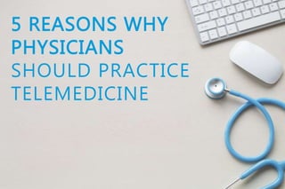 5 REASONS WHY
PHYSICIANS
SHOULD PRACTICE
TELEMEDICINE
 