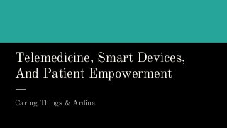 Telemedicine, Smart Devices,
And Patient Empowerment
Caring Things & Ardina
 