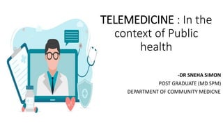 TELEMEDICINE : In the
context of Public
health
-DR SNEHA SIMON
POST GRADUATE (MD SPM)
DE DEPARTMENT OF COMMUNITY MEDICNE
 