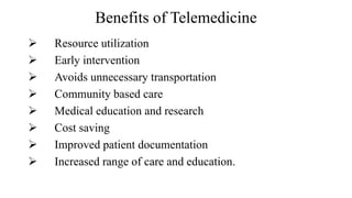 Benefits of Telemedicine
Resource utilization
Early intervention
Avoids unnecessary transportation
Community based care
Medical education and research
Cost saving
Improved patient documentation
Increased range of care and education.