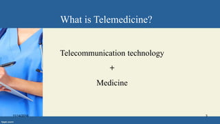 What is Telemedicine?
Telecommunication technology
+
Medicine
11/14/2016 3