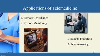 Applications of Telemedicine
1. Remote Consultation
2. Remote Monitoring
3. Remote Education
4. Tele-mentoring
11/14/2016 9