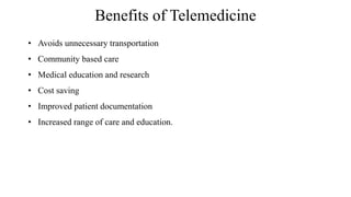 Benefits of Telemedicine
• Avoids unnecessary transportation
• Community based care
• Medical education and research
• Cost saving
• Improved patient documentation
• Increased range of care and education.
 