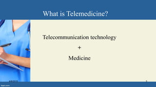 What is Telemedicine?
Telecommunication technology
+
Medicine
4/8/2015 3
 