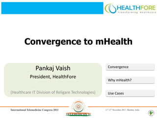 Convergence to mHealth

              Pankaj Vaish                          Convergence

           President, HealthFore
                                                    Why mHealth?


(Healthcare IT Division of Religare Technologies)   Use Cases
 