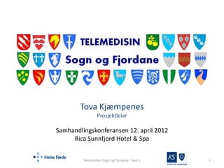 Tova Kjæmpenes
                 Prosjektleiar

Samhandlingskonferansen 12. april 2012
     Rica Sunnfjord Hotel & Spa


         Telemedisin Sogn og Fjordane - fase 1                      1
                                                 SOGN OG FJORDANE
 