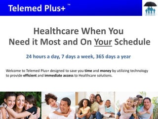 Telemed Plus+
Healthcare When You
Need it Most and On Your Schedule
24 hours a day, 7 days a week, 365 days a year
Welcome to Telemed Plus+ designed to save you time and money by utilizing technology
to provide efficient and immediate access to Healthcare solutions.
™
 