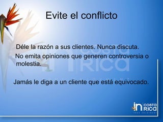 Evite el conflicto
Déle la razón a sus clientes. Nunca discuta.
No emita opiniones que generen controversia o
molestia.
Jamás le diga a un cliente que está equivocado.
 