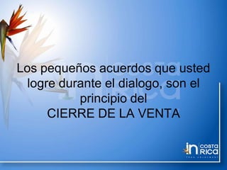 Los pequeños acuerdos que usted
logre durante el dialogo, son el
principio del
CIERRE DE LA VENTA
 